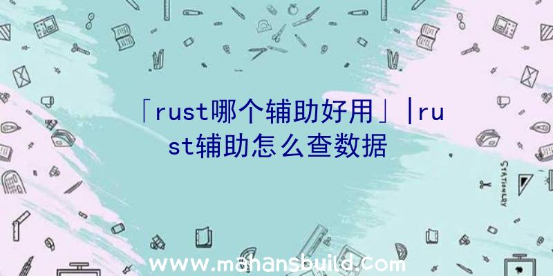 「rust哪个辅助好用」|rust辅助怎么查数据